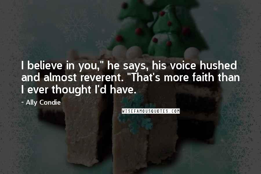 Ally Condie Quotes: I believe in you," he says, his voice hushed and almost reverent. "That's more faith than I ever thought I'd have.