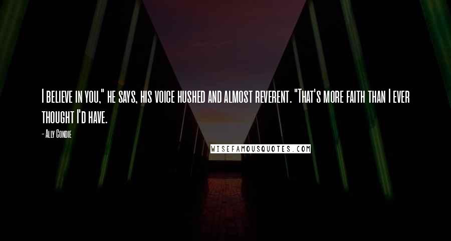 Ally Condie Quotes: I believe in you," he says, his voice hushed and almost reverent. "That's more faith than I ever thought I'd have.