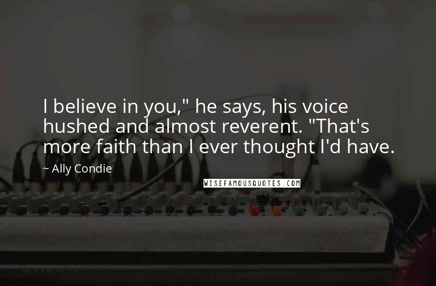 Ally Condie Quotes: I believe in you," he says, his voice hushed and almost reverent. "That's more faith than I ever thought I'd have.