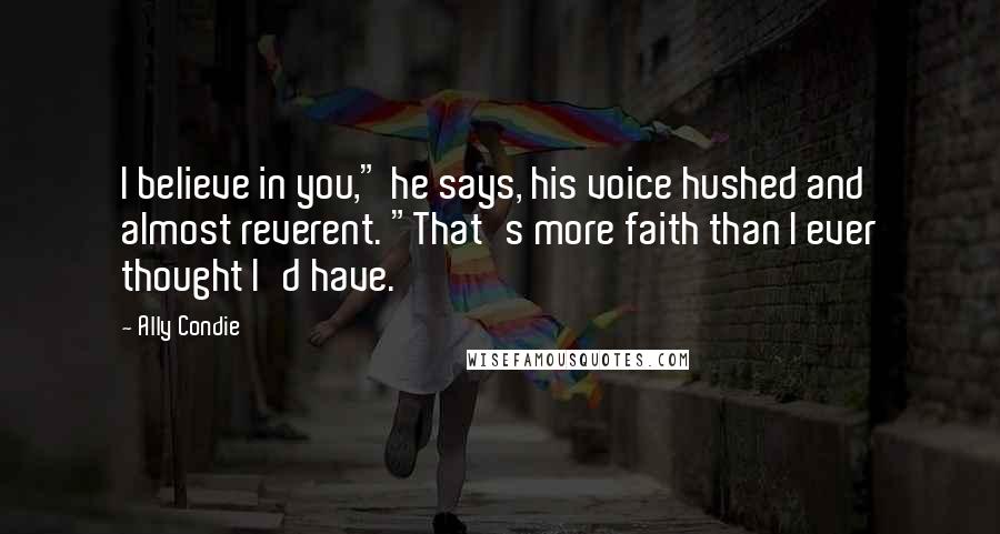 Ally Condie Quotes: I believe in you," he says, his voice hushed and almost reverent. "That's more faith than I ever thought I'd have.