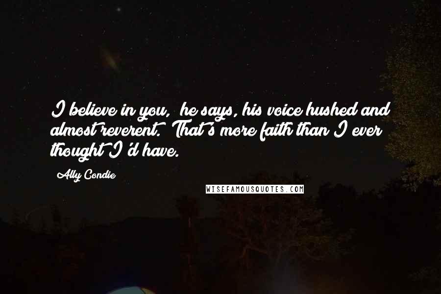 Ally Condie Quotes: I believe in you," he says, his voice hushed and almost reverent. "That's more faith than I ever thought I'd have.