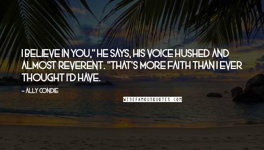 Ally Condie Quotes: I believe in you," he says, his voice hushed and almost reverent. "That's more faith than I ever thought I'd have.