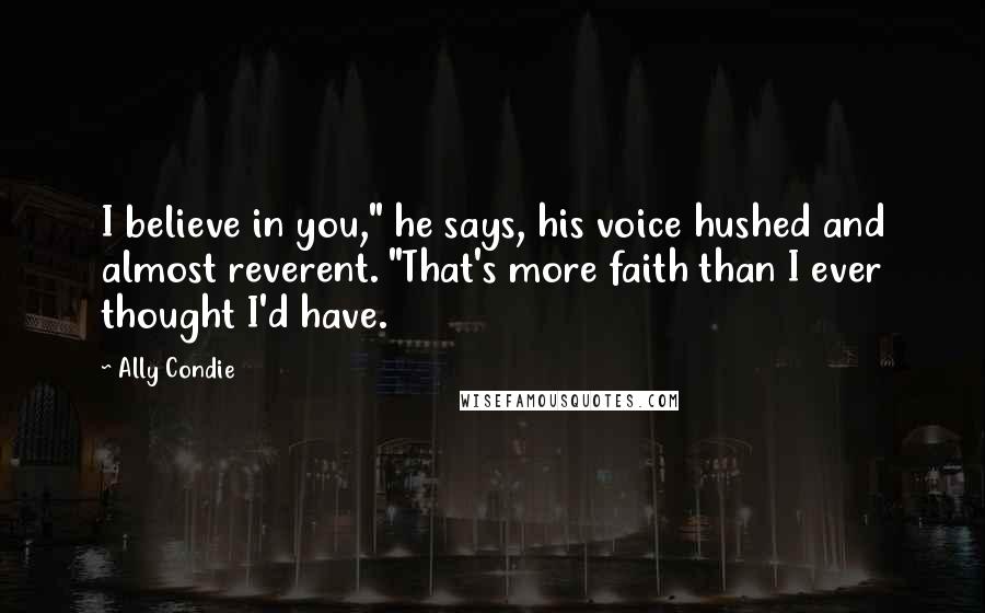 Ally Condie Quotes: I believe in you," he says, his voice hushed and almost reverent. "That's more faith than I ever thought I'd have.