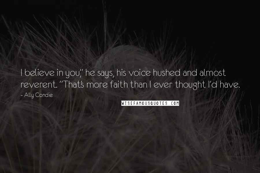 Ally Condie Quotes: I believe in you," he says, his voice hushed and almost reverent. "That's more faith than I ever thought I'd have.