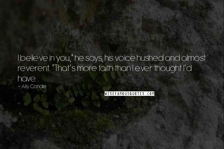 Ally Condie Quotes: I believe in you," he says, his voice hushed and almost reverent. "That's more faith than I ever thought I'd have.