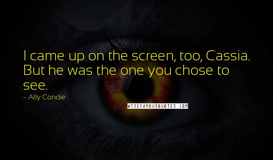 Ally Condie Quotes: I came up on the screen, too, Cassia. But he was the one you chose to see.
