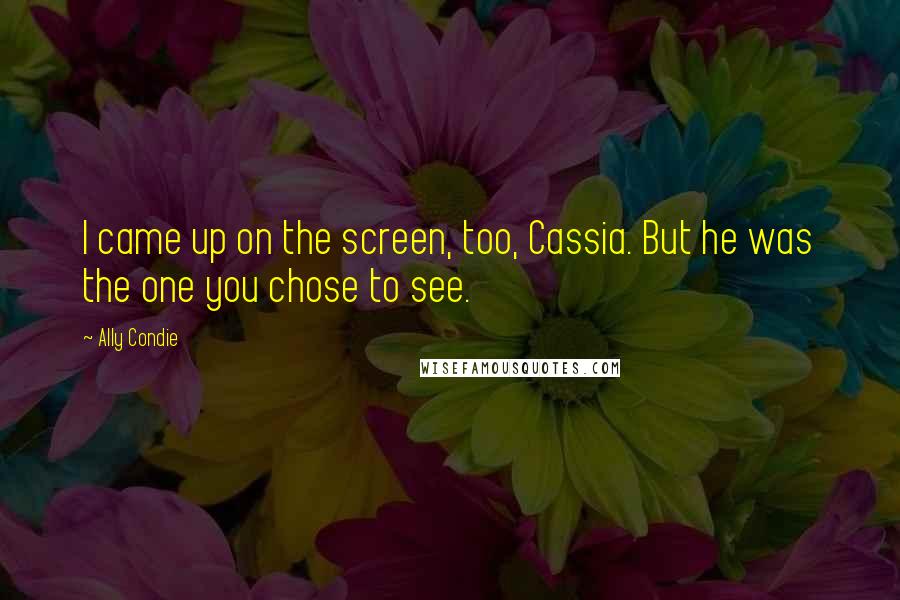 Ally Condie Quotes: I came up on the screen, too, Cassia. But he was the one you chose to see.