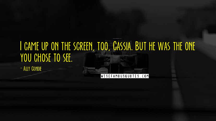 Ally Condie Quotes: I came up on the screen, too, Cassia. But he was the one you chose to see.