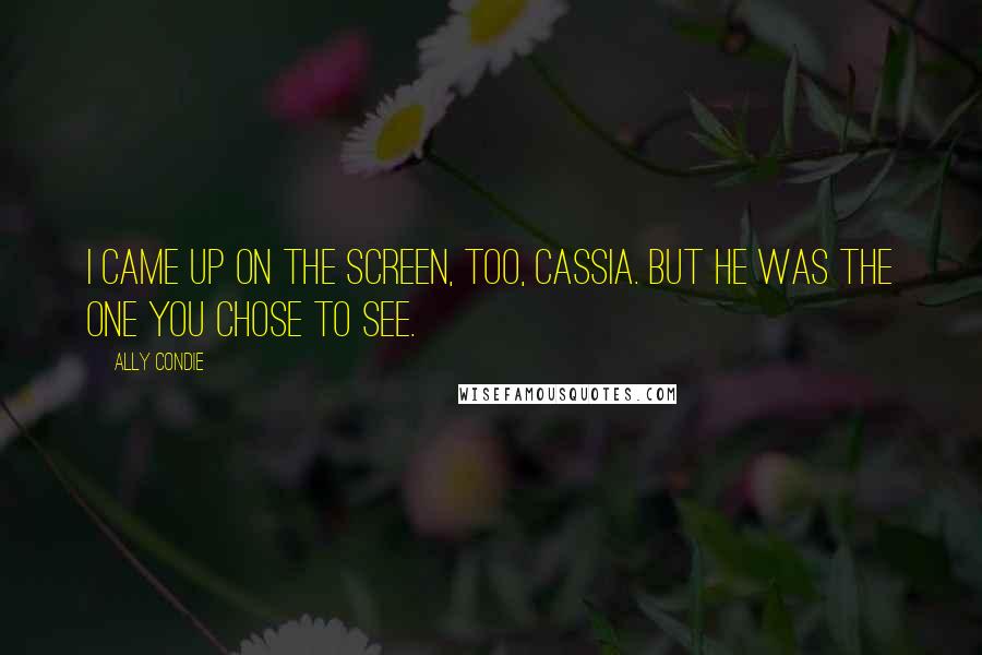 Ally Condie Quotes: I came up on the screen, too, Cassia. But he was the one you chose to see.