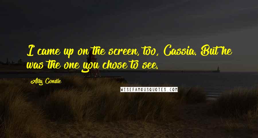 Ally Condie Quotes: I came up on the screen, too, Cassia. But he was the one you chose to see.