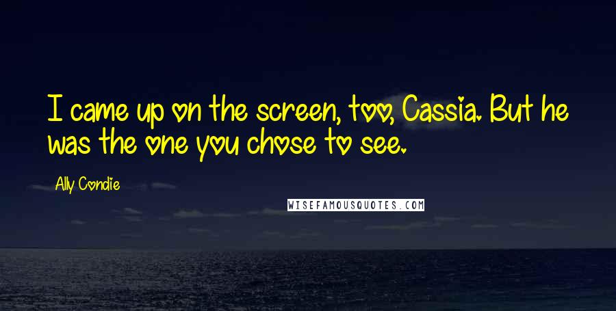 Ally Condie Quotes: I came up on the screen, too, Cassia. But he was the one you chose to see.