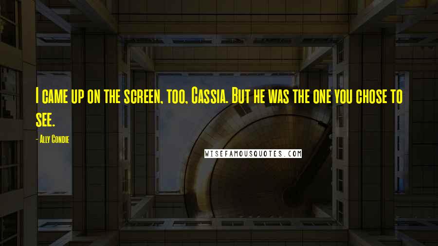 Ally Condie Quotes: I came up on the screen, too, Cassia. But he was the one you chose to see.