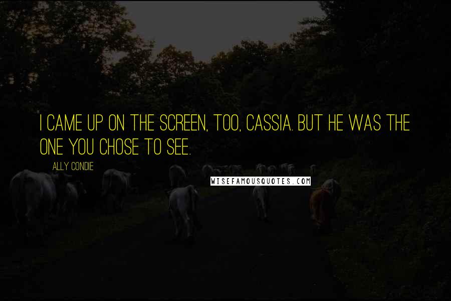 Ally Condie Quotes: I came up on the screen, too, Cassia. But he was the one you chose to see.