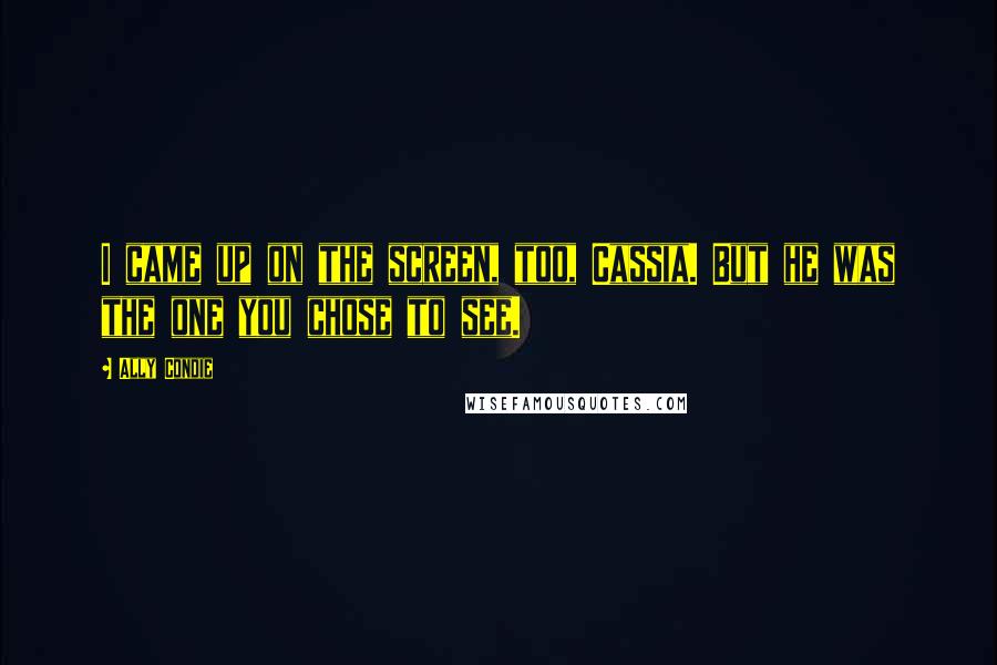 Ally Condie Quotes: I came up on the screen, too, Cassia. But he was the one you chose to see.