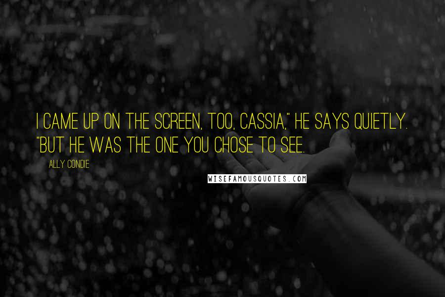 Ally Condie Quotes: I came up on the screen, too, Cassia," he says quietly. "But he was the one you chose to see.