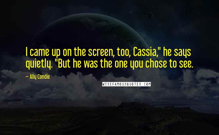 Ally Condie Quotes: I came up on the screen, too, Cassia," he says quietly. "But he was the one you chose to see.