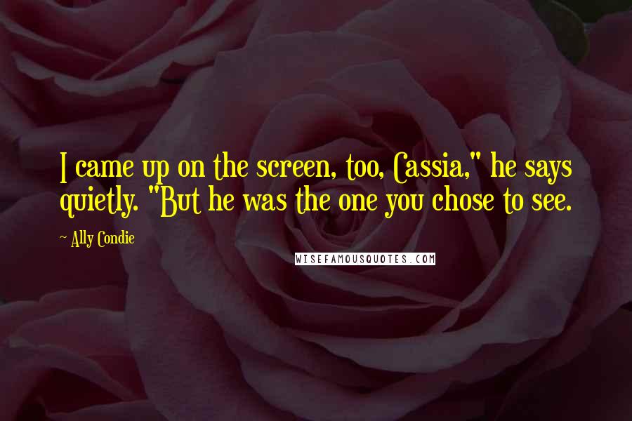 Ally Condie Quotes: I came up on the screen, too, Cassia," he says quietly. "But he was the one you chose to see.