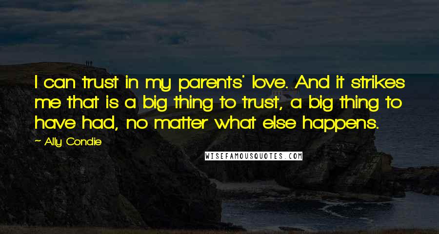 Ally Condie Quotes: I can trust in my parents' love. And it strikes me that is a big thing to trust, a big thing to have had, no matter what else happens.