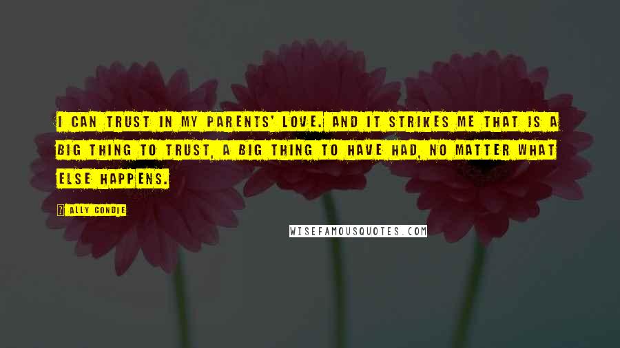 Ally Condie Quotes: I can trust in my parents' love. And it strikes me that is a big thing to trust, a big thing to have had, no matter what else happens.