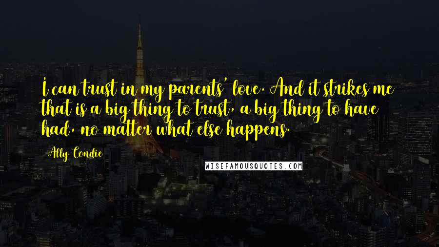 Ally Condie Quotes: I can trust in my parents' love. And it strikes me that is a big thing to trust, a big thing to have had, no matter what else happens.