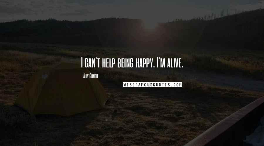Ally Condie Quotes: I can't help being happy. I'm alive.