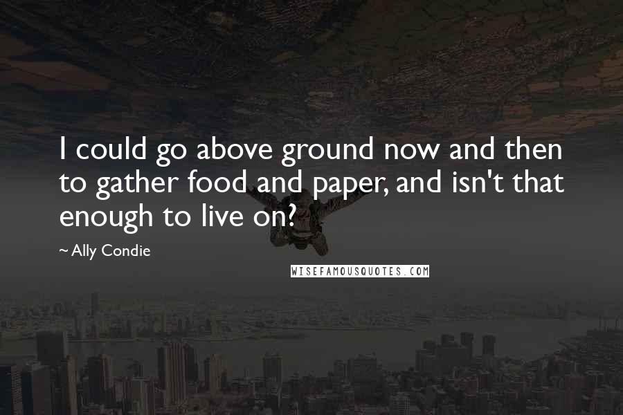 Ally Condie Quotes: I could go above ground now and then to gather food and paper, and isn't that enough to live on?