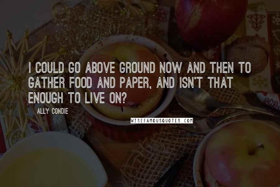Ally Condie Quotes: I could go above ground now and then to gather food and paper, and isn't that enough to live on?