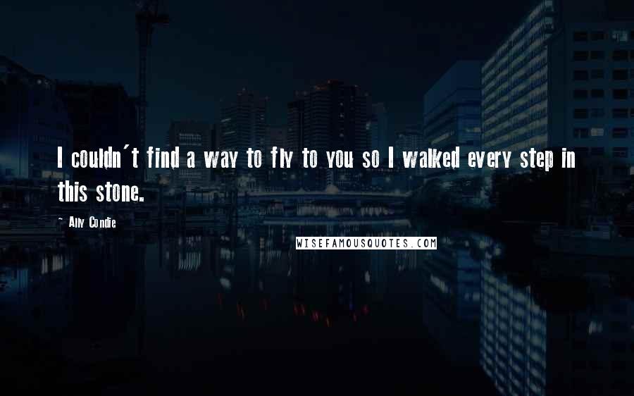 Ally Condie Quotes: I couldn't find a way to fly to you so I walked every step in this stone.