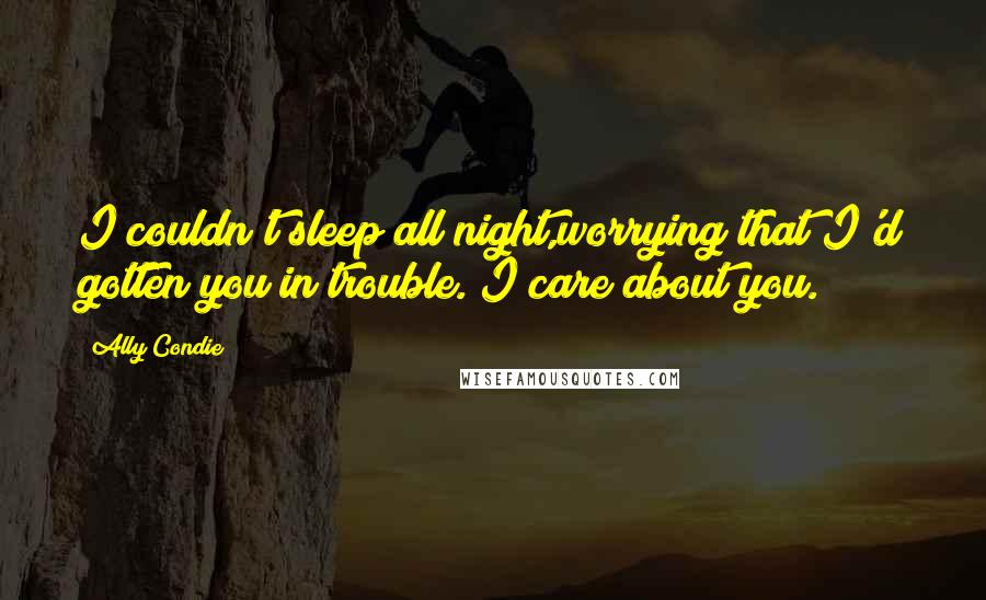 Ally Condie Quotes: I couldn't sleep all night,worrying that I'd gotten you in trouble. I care about you.