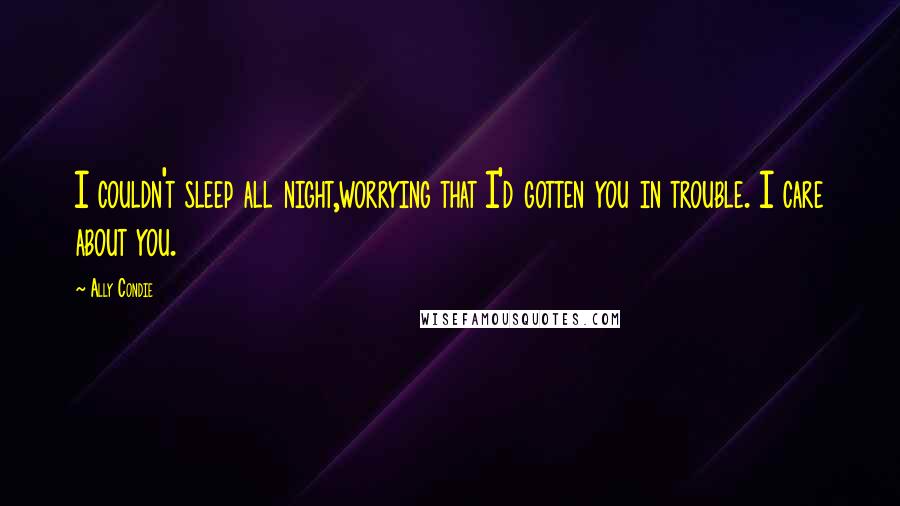 Ally Condie Quotes: I couldn't sleep all night,worrying that I'd gotten you in trouble. I care about you.