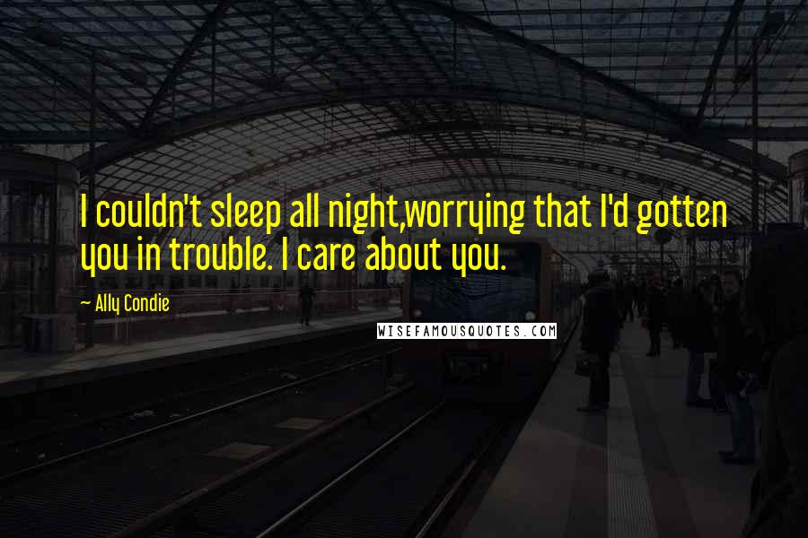 Ally Condie Quotes: I couldn't sleep all night,worrying that I'd gotten you in trouble. I care about you.