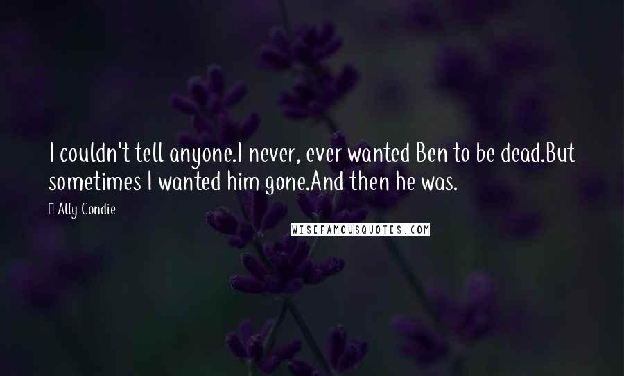 Ally Condie Quotes: I couldn't tell anyone.I never, ever wanted Ben to be dead.But sometimes I wanted him gone.And then he was.