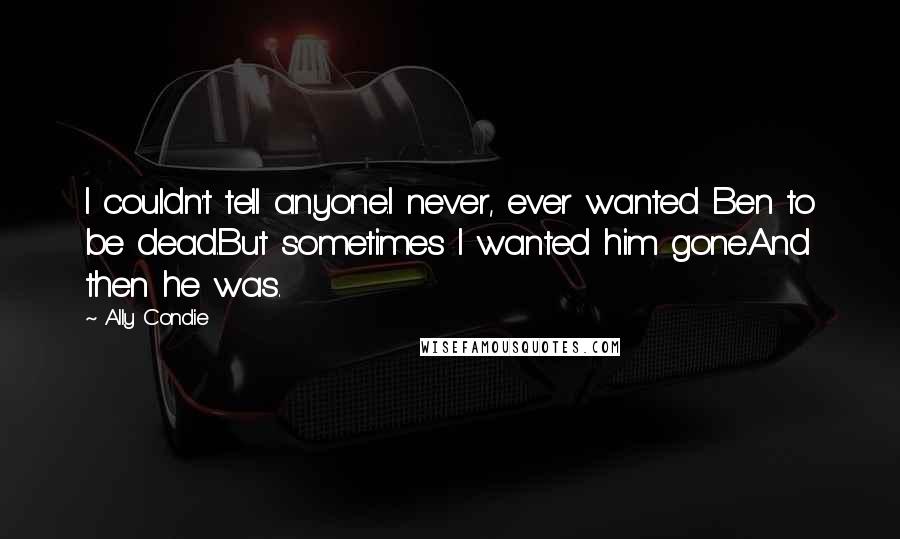 Ally Condie Quotes: I couldn't tell anyone.I never, ever wanted Ben to be dead.But sometimes I wanted him gone.And then he was.