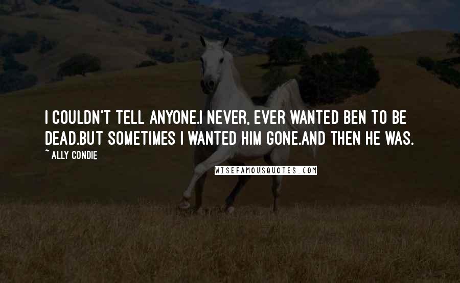 Ally Condie Quotes: I couldn't tell anyone.I never, ever wanted Ben to be dead.But sometimes I wanted him gone.And then he was.