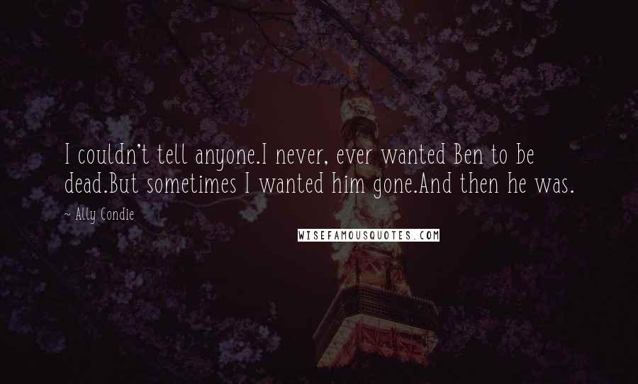 Ally Condie Quotes: I couldn't tell anyone.I never, ever wanted Ben to be dead.But sometimes I wanted him gone.And then he was.