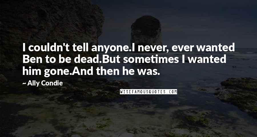 Ally Condie Quotes: I couldn't tell anyone.I never, ever wanted Ben to be dead.But sometimes I wanted him gone.And then he was.