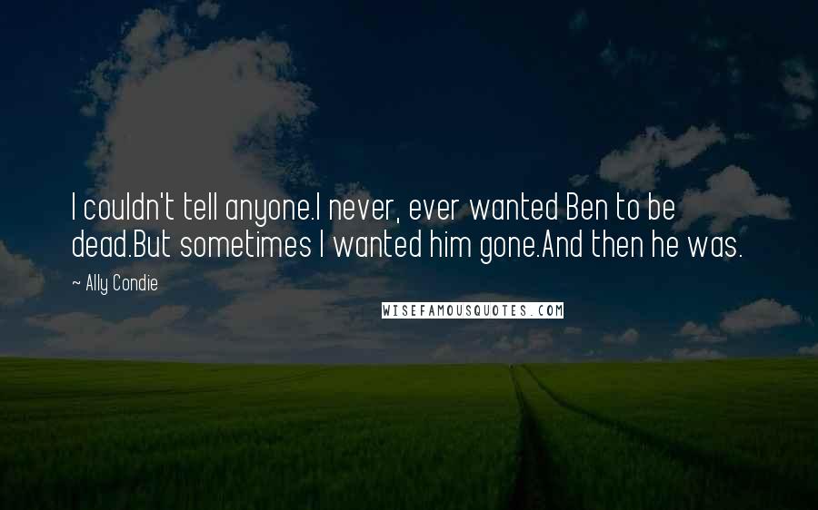 Ally Condie Quotes: I couldn't tell anyone.I never, ever wanted Ben to be dead.But sometimes I wanted him gone.And then he was.