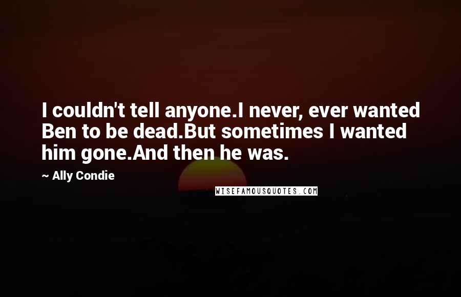 Ally Condie Quotes: I couldn't tell anyone.I never, ever wanted Ben to be dead.But sometimes I wanted him gone.And then he was.