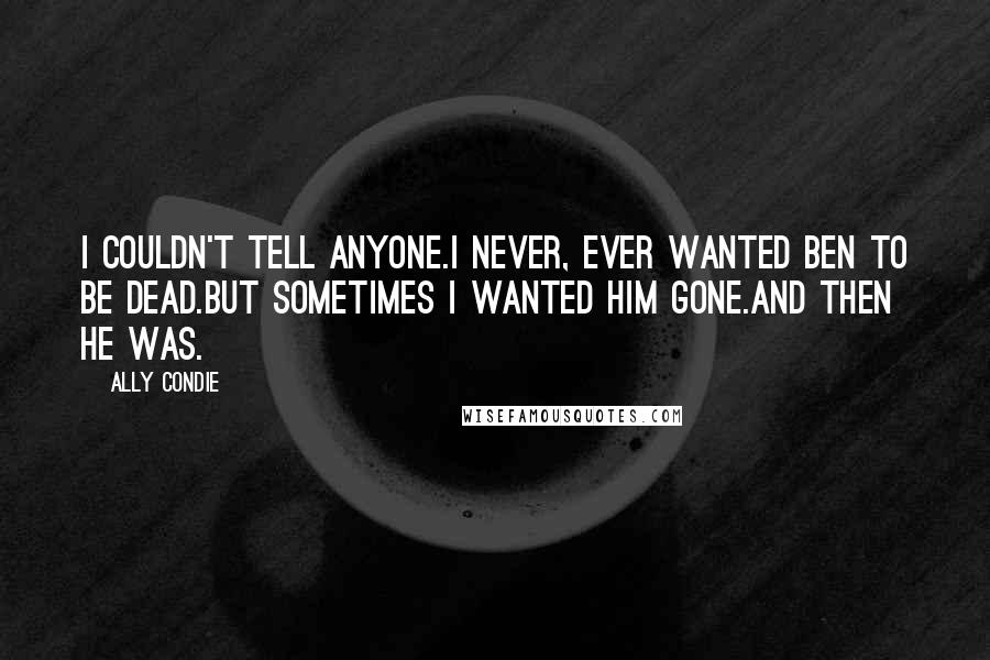 Ally Condie Quotes: I couldn't tell anyone.I never, ever wanted Ben to be dead.But sometimes I wanted him gone.And then he was.