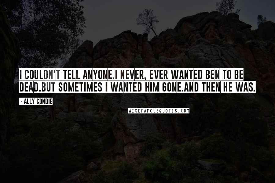 Ally Condie Quotes: I couldn't tell anyone.I never, ever wanted Ben to be dead.But sometimes I wanted him gone.And then he was.