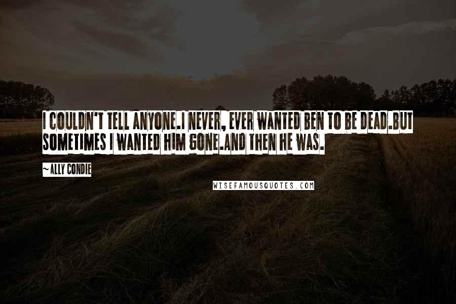 Ally Condie Quotes: I couldn't tell anyone.I never, ever wanted Ben to be dead.But sometimes I wanted him gone.And then he was.