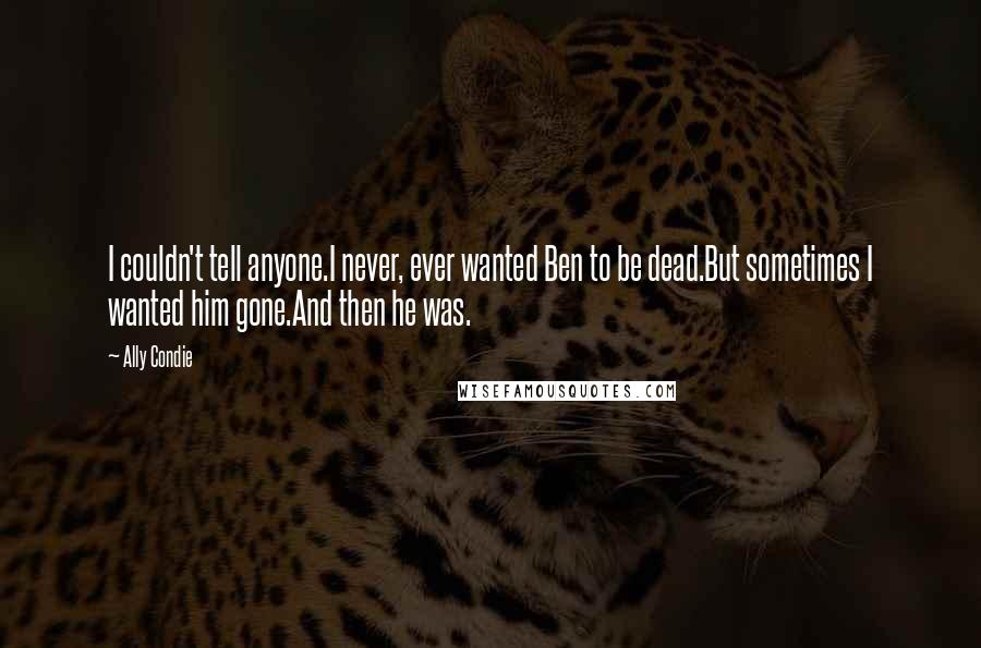 Ally Condie Quotes: I couldn't tell anyone.I never, ever wanted Ben to be dead.But sometimes I wanted him gone.And then he was.