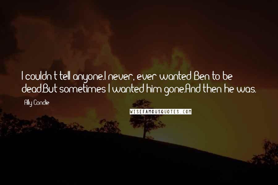 Ally Condie Quotes: I couldn't tell anyone.I never, ever wanted Ben to be dead.But sometimes I wanted him gone.And then he was.