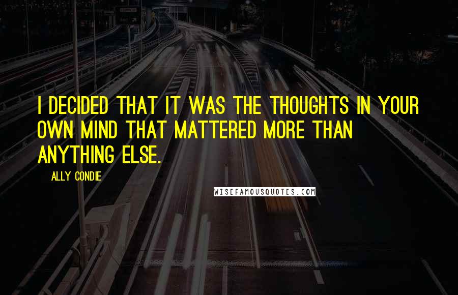Ally Condie Quotes: I decided that it was the thoughts in your own mind that mattered more than anything else.