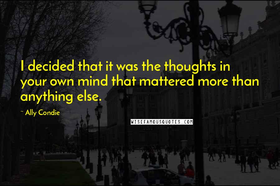 Ally Condie Quotes: I decided that it was the thoughts in your own mind that mattered more than anything else.