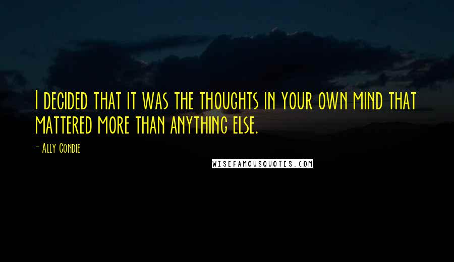 Ally Condie Quotes: I decided that it was the thoughts in your own mind that mattered more than anything else.