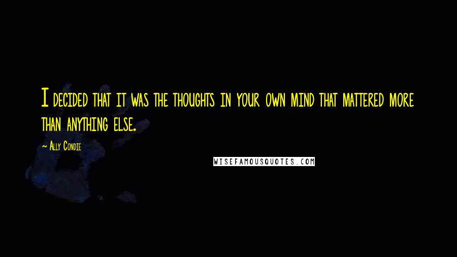 Ally Condie Quotes: I decided that it was the thoughts in your own mind that mattered more than anything else.