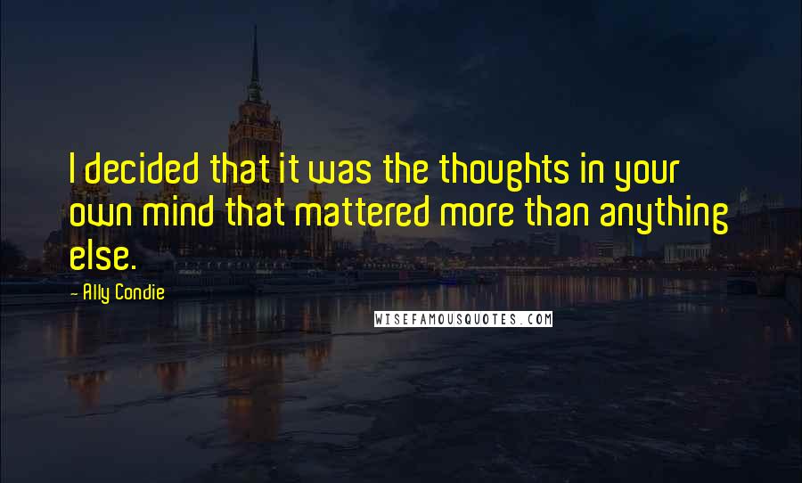 Ally Condie Quotes: I decided that it was the thoughts in your own mind that mattered more than anything else.