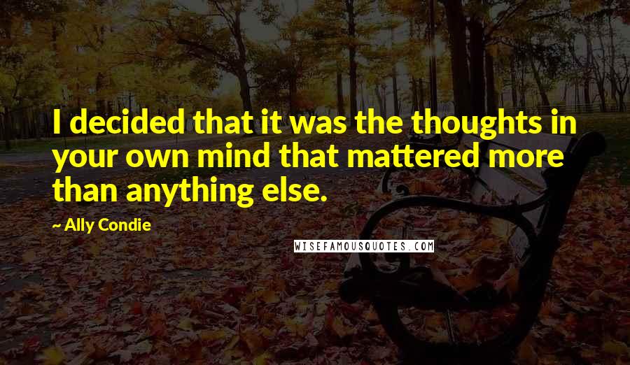 Ally Condie Quotes: I decided that it was the thoughts in your own mind that mattered more than anything else.