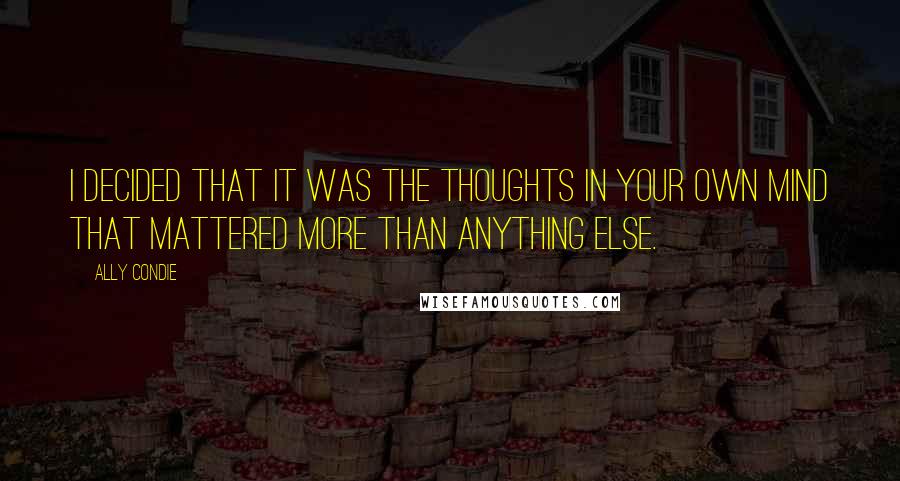 Ally Condie Quotes: I decided that it was the thoughts in your own mind that mattered more than anything else.